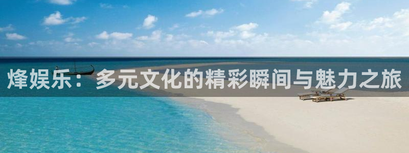 888贵宾会官网：烽娱乐：多元文化的精彩瞬间与魅力之旅