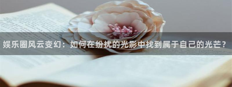 888贵宾会官网：娱乐圈风云变幻：如何在纷扰的光影中找到属于自己的光芒？
