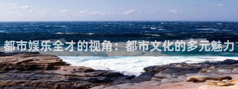 888贵宾会官网：都市娱乐全才的视角：都市文化的多元魅力