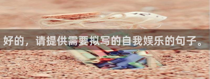 888贵宾会官网：好的，请提供需要拟写的自我娱乐的句子。