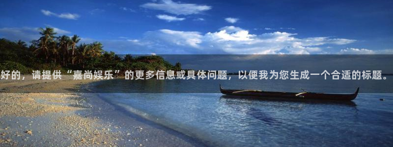 888贵宾会官网：好的，请提供“嘉尚娱乐”的更多信息或具体问题，以便我为您生成一个合适的标题。